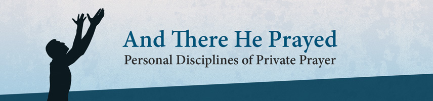 And There He Prayed | Personal Disciplines of Private Prayer